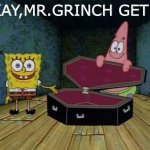 Spongebob and Patrick want the Grinch dead | OKAY,MR.GRINCH GET IN | image tagged in spongebob coffin | made w/ Imgflip meme maker
