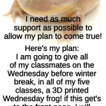 lets do it! | get this to the front page; I need as much support as possible to allow my plan to come true! Here's my plan: I am going to give all of my classmates on the Wednesday before winter break, in all of my five classes, a 3D printed Wednesday frog! if this get's to the front page, I will post an update and pictures of my plan coming to fruition! | image tagged in it is wednesday my dudes | made w/ Imgflip meme maker