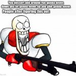 Gun Pap | You dessert and around run gonna never, down you let gonna never, up you give gonna never. People after figuring this out: | image tagged in gun pap | made w/ Imgflip meme maker