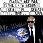 こにちわ | WHEN YOU WATCH A VIDEO IN A DIFFERENT  LANGUAGE AND PRETEND TO UNDERSTAND IT IN FRONT OF YOUR FRIENDS: | image tagged in mr worldwide,yt,videos,youtube | made w/ Imgflip meme maker