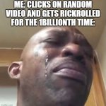 black guy crying 2 | ME: CLICKS ON RANDOM VIDEO AND GETS RICKROLLED FOR THE 1BILLIONTH TIME: | image tagged in black guy crying 2 | made w/ Imgflip meme maker
