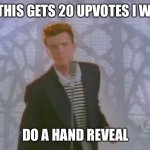 Hand reveal? | IF THIS GETS 20 UPVOTES I WILL; DO A HAND REVEAL | image tagged in rick roll | made w/ Imgflip meme maker