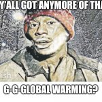 Chappelle Global Warming | Y-Y'ALL GOT ANYMORE OF THAT; G-G-GLOBAL WARMING? | image tagged in tyrone biggums winter | made w/ Imgflip meme maker