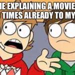 It’s true | ME EXPLAINING A MOVIE I SAW 20 TIMES ALREADY TO MY FRIEND | image tagged in eddsworld | made w/ Imgflip meme maker
