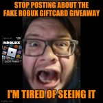 Stop posting about the fake Robux Giftcard | STOP POSTING ABOUT THE FAKE ROBUX GIFTCARD GIVEAWAY I'M TIRED OF SEEING IT | image tagged in stop posting about among us | made w/ Imgflip meme maker