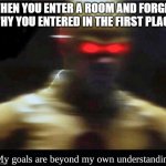 often happens to me... | WHEN YOU ENTER A ROOM AND FORGET WHY YOU ENTERED IN THE FIRST PLACE | image tagged in my goals are beyond my own understanding | made w/ Imgflip meme maker