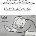 hold up there buster | my friend: i killed 5 villagers; me: its because minecraft has dumb villagers; him: whats minecraft? me: | image tagged in hol up,hold up,fallout hold up,funny memes,minecraft,minecraft villagers | made w/ Imgflip meme maker