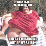 "Hanging out" | WHEN I SAY I'M "HANGING OUT,"; I MEAN I'M HANGING OUT OF MY SHIRT... | image tagged in really fat chick,hanging out,yo momma so fat | made w/ Imgflip meme maker