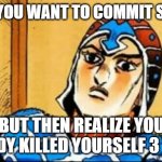 that makes 4 deaths | WHEN YOU WANT TO COMMIT SUICIDE; BUT THEN REALIZE YOU ALREADY KILLED YOURSELF 3 TIMES. | image tagged in guido mista | made w/ Imgflip meme maker