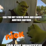 Nickelodeon-Screwing Over Cartoons That Ain't SpongeBob Meme | CAN YOU NOT SCREW OVER AND CANCEL 
ANOTHER CARTOON.... ...FOR FIVE MINUTES!!! | image tagged in for five minutes | made w/ Imgflip meme maker