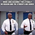 Why is no one having a good time? I specifically requested it | SCHOOLS WHEN THEY MAKE A 2 HOUR LONG ASSEMBLY FOR LITERALLY NO REASON AND THE STUDENTS ARE BORED | image tagged in why is no one having a good time i specifically requested it | made w/ Imgflip meme maker
