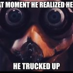 Ozzie Ostrich | AT THAT MOMENT HE REALIZED HE KNEW; HE TRUCKED UP | image tagged in ozzie ostrich | made w/ Imgflip meme maker