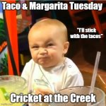 Taco & Margarita Tuesday | Taco & Margarita Tuesday; "I'll stick with the tacos"; Cricket at the Creek | image tagged in margarita baby | made w/ Imgflip meme maker