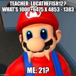 Mario | TEACHER: LUCATHEFISH12? WHAT’S 1000+6475 X 4853 - 1383; ME: 21? | image tagged in mario | made w/ Imgflip meme maker