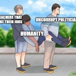 Carry | UNCORRUPT POLITICIANS; TEACHERS THAT LIKE THEIR JOBS; HUMANITY | image tagged in carry,teachers,memes,funny,thank you teachers,politicians | made w/ Imgflip meme maker