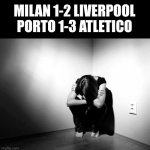 ..... | MILAN 1-2 LIVERPOOL
PORTO 1-3 ATLETICO | image tagged in depression sadness hurt pain anxiety,ac milan,liverpool,atletico madrid,porto | made w/ Imgflip meme maker