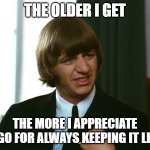 Ringo Keeping It Light | THE OLDER I GET; THE MORE I APPRECIATE RINGO FOR ALWAYS KEEPING IT LIGHT | image tagged in ringo starr | made w/ Imgflip meme maker