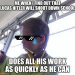 Kirwan Does his work poo lol | ME WHEN I FIND OUT THAT LUCAS HITLER WILL SHOOT DOWN SCHOOL; DOES ALL HIS WORK AS QUICKLY AS HE CAN | image tagged in kirwan lol poo | made w/ Imgflip meme maker