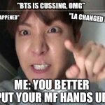 angry jhope | "BTS IS CUSSING, OMG"; "WHAT HAPPENED"; "LA CHANGED BTS"; ME: YOU BETTER PUT YOUR MF HANDS UP | image tagged in angry jhope | made w/ Imgflip meme maker