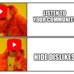 YouTube in a nutshell | LISTEN TO YOUR COMMUNITY; HIDE DISLIKES | image tagged in no - yes,youtube,dislike,ads,raid shadow legends | made w/ Imgflip meme maker