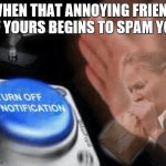 We all have that one friend... | WHEN THAT ANNOYING FRIEND OF YOURS BEGINS TO SPAM YOU | image tagged in turn off notification | made w/ Imgflip meme maker