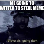 Bravo six going dark | ME GOING TO TWITTER TO STEAL MEMES | image tagged in bravo six going dark,funny,gifs,not really a gif,memes,oh wow are you actually reading these tags | made w/ Imgflip meme maker