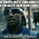 That's what you get! | WHEN YOUR PARENTS DELETE YOUR GAMES FROM YOUR COMPUTER SO YOU DELETE THEIR HEADS FROM THEIR BODIES | image tagged in we're even now bitch | made w/ Imgflip meme maker
