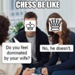 chess be like | CHESS BE LIKE | image tagged in do you feel dominated by your wife | made w/ Imgflip meme maker