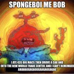 ohyeahmrkrabs | SPONGEBOI ME BOB; I ATE 435 BIG MACS THEN DROVE A CAR AND CRASHED INTO THE NEW WORLD TRADE CENTER, AND I CAN'T REMEMBER ME NAME
AHAHAGGAGAGGGAAGAGGAGAG | image tagged in spongeboi me bob | made w/ Imgflip meme maker