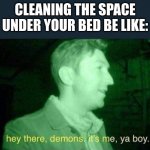 hey there , demons it's me , ya boy. | CLEANING THE SPACE UNDER YOUR BED BE LIKE: | image tagged in hey there demons it's me ya boy | made w/ Imgflip meme maker