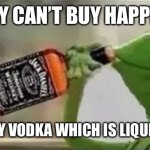 v o d k a | MONEY CAN’T BUY HAPPINESS; BUT CAN BUY VODKA WHICH IS LIQUID HAPPINESS | image tagged in kermit the frog drinking vodka,kermit the frog,russia | made w/ Imgflip meme maker
