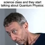 There is nothing about this I understand! | When you finally decide to pay attention in science class and they start talking about Quantum Physics: | image tagged in rosen,memes,science | made w/ Imgflip meme maker