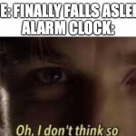 Oh, I don't think so | ME: FINALLY FALLS ASLEEP
ALARM CLOCK: | image tagged in oh i don't think so | made w/ Imgflip meme maker