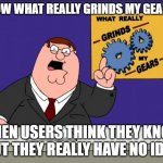 When users think they know but they really have no idea | KNOW WHAT REALLY GRINDS MY GEARS? WHEN USERS THINK THEY KNOW BUT THEY REALLY HAVE NO IDEA | image tagged in peter griffin - grind my gears,helpdesk,end user,it support,computer,grinds my gears | made w/ Imgflip meme maker