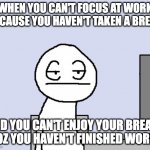Bored of this crap | WHEN YOU CAN'T FOCUS AT WORK BECAUSE YOU HAVEN'T TAKEN A BREAK AND YOU CAN'T ENJOY YOUR BREAK
COZ YOU HAVEN'T FINISHED WORK | image tagged in bored of this crap | made w/ Imgflip meme maker