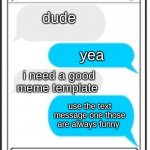 text message | dude; yea; i need a good meme template; use the text message one those are always funny | image tagged in text message | made w/ Imgflip meme maker