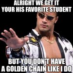I DOESN'T MATTER WHAT YOUR NAME IS | ALRIGHT WE GET IT YOUR HIS FAVORITE STUDENT; BUT YOU DON'T HAVE A GOLDEN CHAIN LIKE I DO | image tagged in the rock says keep calm | made w/ Imgflip meme maker