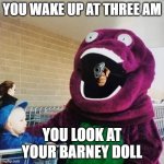 cursed barney | YOU WAKE UP AT THREE AM; YOU LOOK AT YOUR BARNEY DOLL | image tagged in cursed barney | made w/ Imgflip meme maker