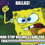 Spongebob getting killed so many times by Ballas be like: | BALLAS! YOU ARE GONNA STOP KILLING CJ AND YOU ARE GONNA PAY FOR THIS!!!!!!!!!!!!!!!!!!!!!!!!!!!!!!!!!!!!!!!!!!!!!!!! | image tagged in angry spongebob | made w/ Imgflip meme maker