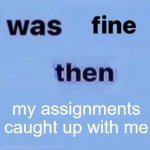 i was fine then | my assignments caught up with me | image tagged in i was fine then | made w/ Imgflip meme maker
