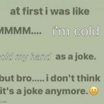ahh, i'm cold | i'm cold; hold my hand | image tagged in i don t think it s a joke anymore | made w/ Imgflip meme maker