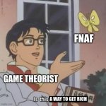 Literally the truth :p | FNAF; GAME THEORIST; A WAY TO GET RICH | image tagged in is this a blank,fnaf | made w/ Imgflip meme maker