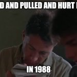 squeezed and pulled | SQUEEZED AND PULLED AND HURT MY NECK; IN 1988 | image tagged in squeezed and pulled and hurt my neck in 1988 | made w/ Imgflip meme maker