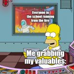 homer simpson | Everyone in the school running from the fire:; Me grabbing my valuables: | image tagged in homer simpson | made w/ Imgflip meme maker