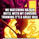hazbin hotel | ME WATCHING HAZBIN HOTEL WITH MY COUSINS THINKING IT'S A GREAT IDEA; MY MOM FINDING OUT | image tagged in hazbin hotel | made w/ Imgflip meme maker