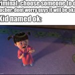 He ded | Criminal: choose someone to die; Teacher: dont worry guys it will be okay; Kid named ok: | image tagged in monsters inc crying,funny,funy memes,funny memes,memes | made w/ Imgflip meme maker