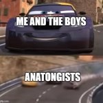 Cars 2 Italy Crash | ME AND THE BOYS; ANATONGISTS | image tagged in cars 2 italy crash | made w/ Imgflip meme maker