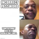 acc lock | INCORRECT PASSWORD; YOUR ACCOUNT HAS BEEN LOCKED FOR 7 DAYS. | image tagged in sad sadder,account | made w/ Imgflip meme maker