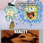 Spongebob breaking through window | WHEN SOMEONE MENTIONS SOMETHING I LOVE EXPECTATION:; REALITY | image tagged in spongebob breaking through window | made w/ Imgflip meme maker