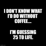 Black Square | I DON'T KNOW WHAT
I'D DO WITHOUT 
COFFEE.... I'M GUESSING
25 TO LIFE. | image tagged in black square | made w/ Imgflip meme maker